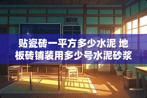 贴瓷砖一平方多少水泥 地板砖铺装用多少号水泥砂浆