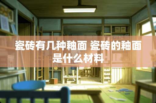 瓷砖有几种釉面 瓷砖的釉面是什么材料