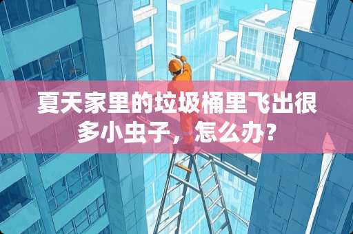 夏天家里的垃圾桶里飞出很多小虫子，怎么办？