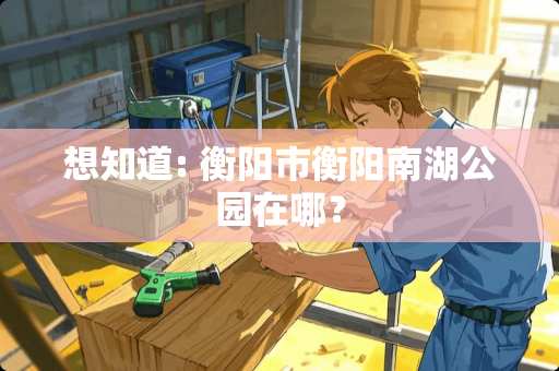 想知道: 衡阳市衡阳南湖公园在哪？
