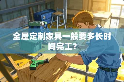 全屋定制家具一般要多长时间完工？