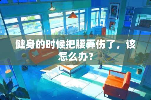 健身的时候把腰弄伤了，该怎么办？