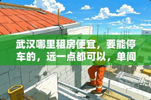 武汉哪里租房便宜，要能停车的，远一点都可以，单间能做饭的，