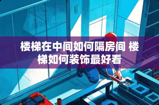 楼梯在中间如何隔房间 楼梯如何装饰最好看