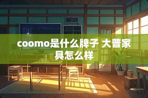 coomo是什么牌子 大普家具怎么样