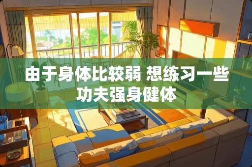 由于身体比较弱 想练习一些功夫强身健体