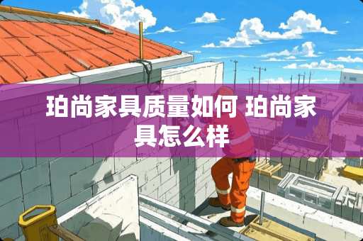 珀尚家具质量如何 珀尚家具怎么样