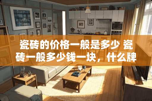 瓷砖的价格一般是多少 瓷砖一般多少钱一块，什么牌子的瓷砖好