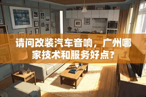 请问改装汽车音响，广州哪家技术和服务好点？