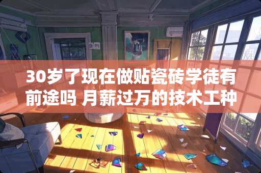 30岁了现在做贴瓷砖学徒有前途吗 月薪过万的技术工种，适合男生的高薪职业