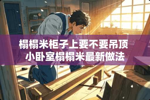 榻榻米柜子上要不要吊顶 小卧室榻榻米最新做法