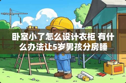 卧室小了怎么设计衣柜 有什么办法让5岁男孩分房睡