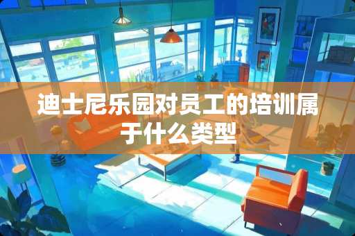 迪士尼乐园对员工的培训属于什么类型