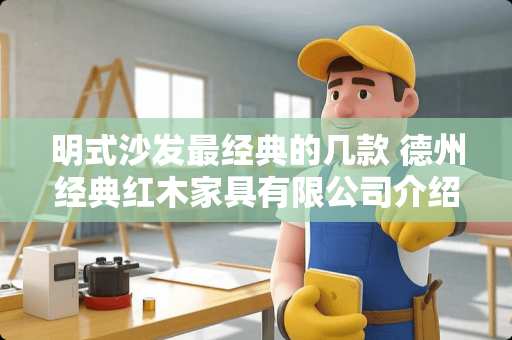 明式沙发最经典的几款 德州经典红木家具有限公司介绍