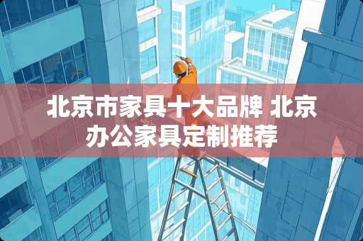 北京市家具十大品牌 北京办公家具定制推荐