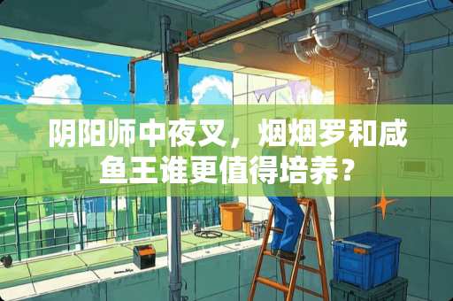 阴阳师中夜叉，烟烟罗和咸鱼王谁更值得培养？