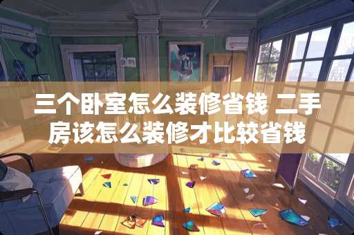 三个卧室怎么装修省钱 二手房该怎么装修才比较省钱