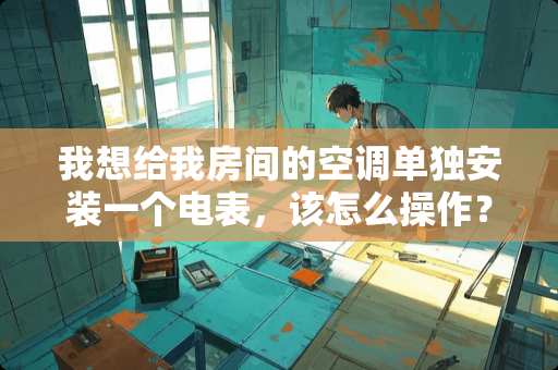 我想给我房间的空调单独安装一个电表，该怎么操作？