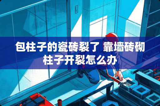 包柱子的瓷砖裂了 靠墙砖砌柱子开裂怎么办