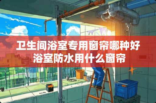 卫生间浴室专用窗帘哪种好 浴室防水用什么窗帘