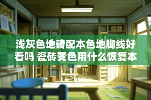 浅灰色地砖配本色地脚线好看吗 瓷砖变色用什么恢复本色