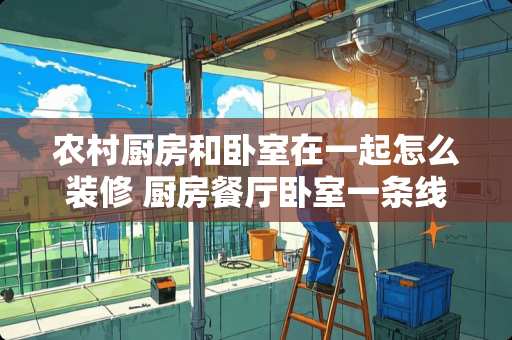 农村厨房和卧室在一起怎么装修 厨房餐厅卧室一条线怎么装修
