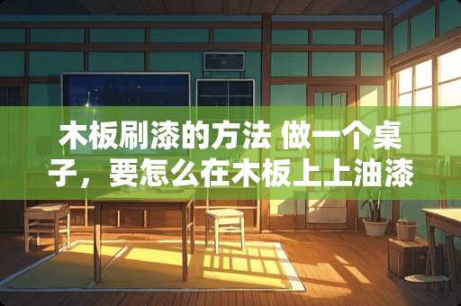 木板刷漆的方法 做一个桌子，要怎么在木板上上油漆呢