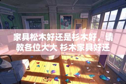 家具松木好还是杉木好，请教各位大大 杉木家具好还是松木较好