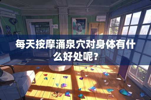 每天按摩涌泉*对身体有什么好处呢？