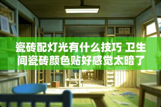 瓷砖配灯光有什么技巧 卫生间瓷砖颜色贴好感觉太暗了怎么办