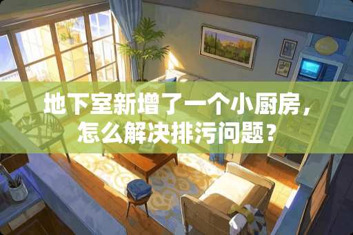 地下室新增了一个小厨房，怎么解决排污问题？