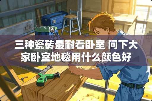 三种瓷砖最耐看卧室 问下大家卧室地毯用什么颜色好