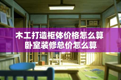 木工打造柜体价格怎么算 卧室装修总价怎么算