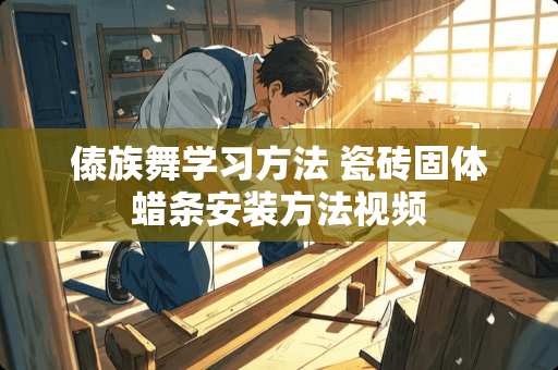 傣族舞学习方法 瓷砖固体蜡条安装方法视频