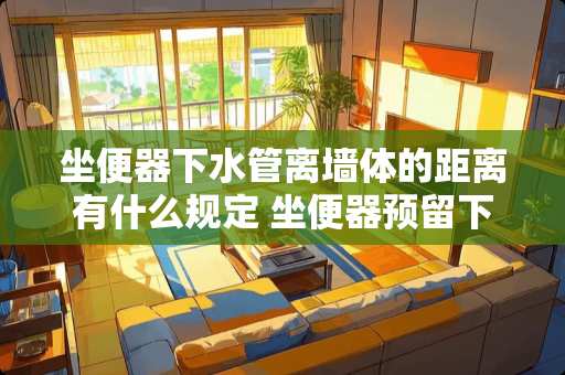 坐便器下水管离墙体的距离有什么规定 坐便器预留下水口与墙面距离是多少