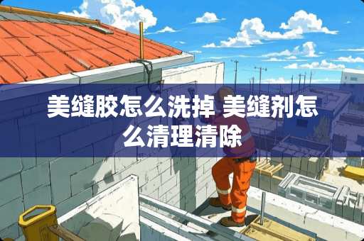 美缝胶怎么洗掉 美缝剂怎么清理清除