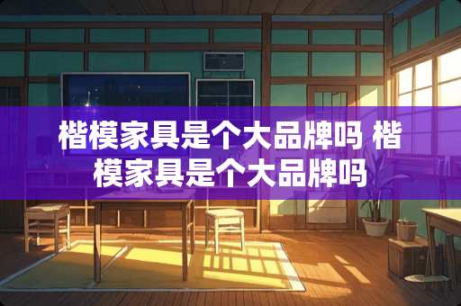 楷模家具是个大品牌吗 楷模家具是个大品牌吗