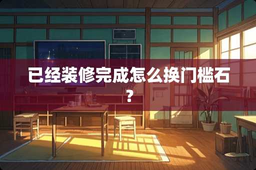 已经装修完成怎么换门槛石？