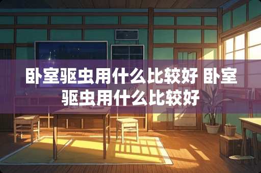 卧室驱虫用什么比较好 卧室驱虫用什么比较好