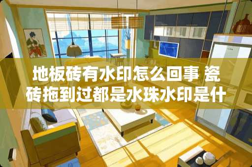 地板砖有水印怎么回事 瓷砖拖到过都是水珠水印是什么原因
