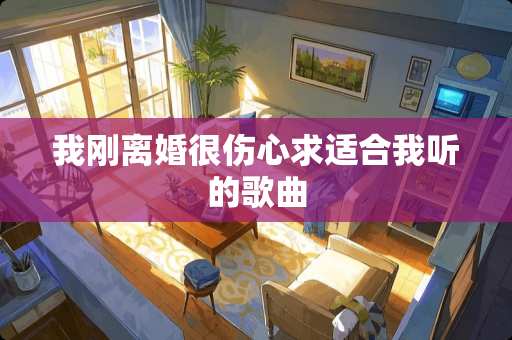 我刚**很伤心求适合我听的歌曲