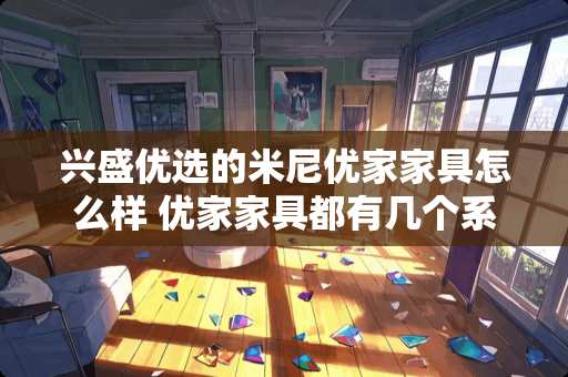 兴盛优选的米尼优家家具怎么样 优家家具都有几个系列