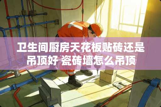 卫生间厨房天花板贴砖还是吊顶好 瓷砖墙怎么吊顶