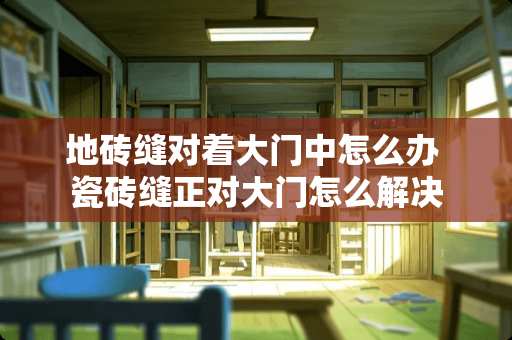 地砖缝对着大门中怎么办 瓷砖缝正对大门怎么解决