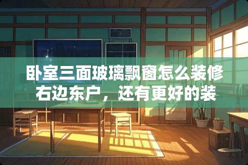 卧室三面玻璃飘窗怎么装修 右边东户，还有更好的装修改动没？如图