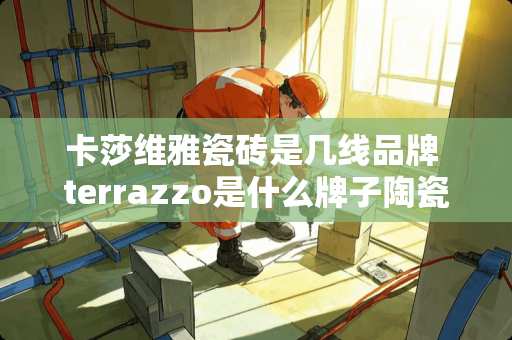 卡莎维雅瓷砖是几线品牌 terrazzo是什么牌子陶瓷品牌