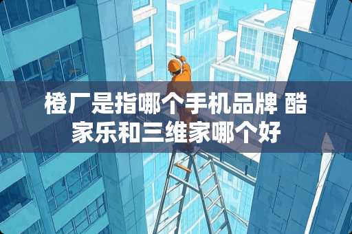 橙厂是指哪个手机品牌 酷家乐和三维家哪个好