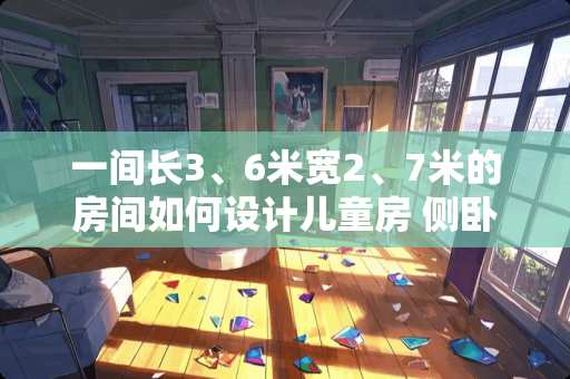 一间长3、6米宽2、7米的房间如何设计儿童房 侧卧有阳台，怎么装修成儿童房