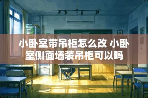 小卧室带吊柜怎么改 小卧室侧面墙装吊柜可以吗