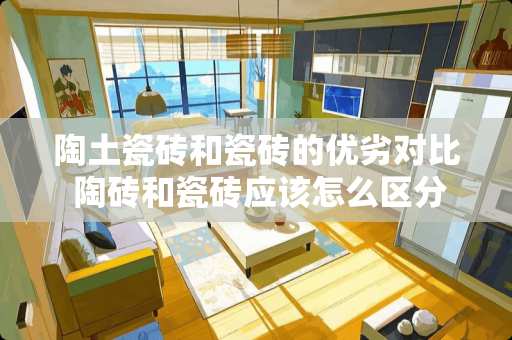 陶土瓷砖和瓷砖的优劣对比 陶砖和瓷砖应该怎么区分?陶砖和瓷砖是不是一样的